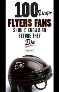 Kimelman Adam 100 Things Flyers Fans Should Know and Do Before They Die 