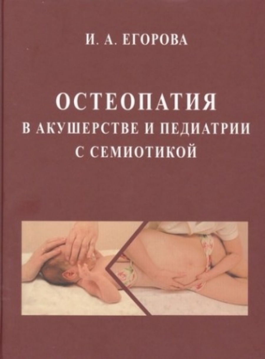 Егорова И.А. Остеопатия в акушерстве и педиатрии с семиотикой . Учебник для медицинских ВУЗов . 