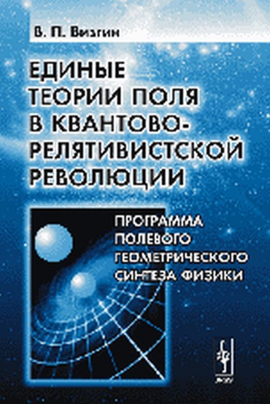 Визгин В.П. Единые теории поля в квантово-релятивистской революции: Программа полевого геометрического синтеза физики.  