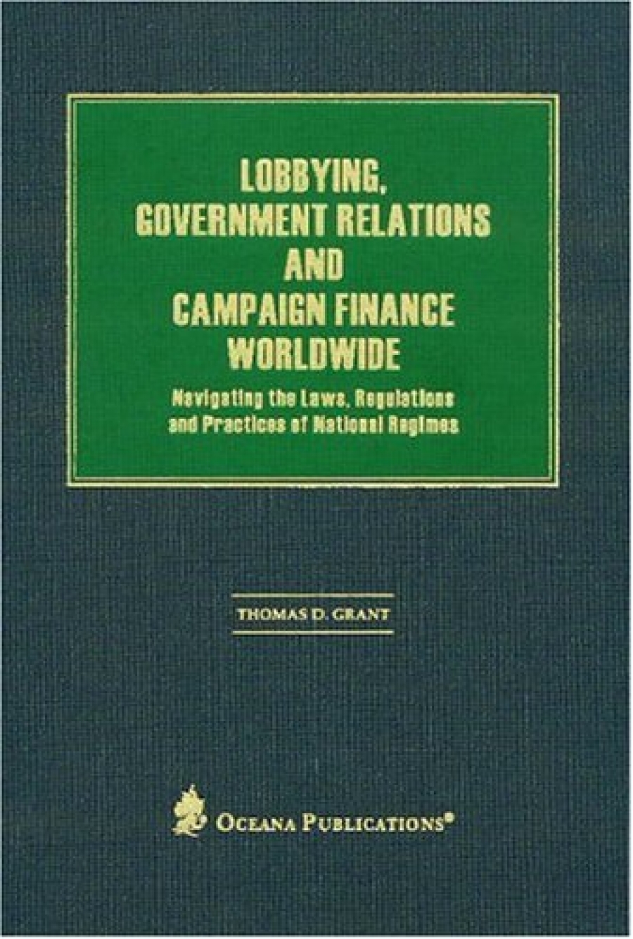 Grant, Thomas Lobbying, Government Relations, and Campaign Finance Worldwide: Navigating the Laws, Regulations and 