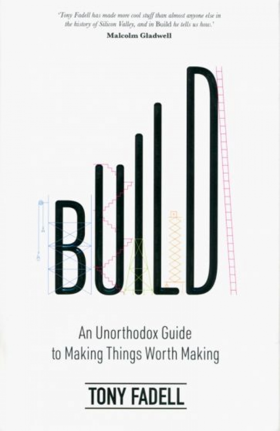 Fadell Tony Build. An Unorthodox Guide to Making Things Worth Making 