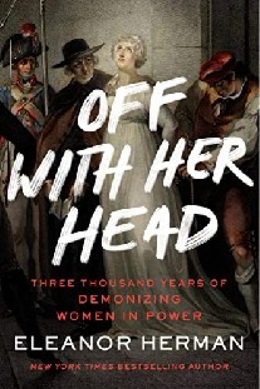 Herman, Eleanor Off with Her Head: Three Thousand Years of Demonizing Women in Power 