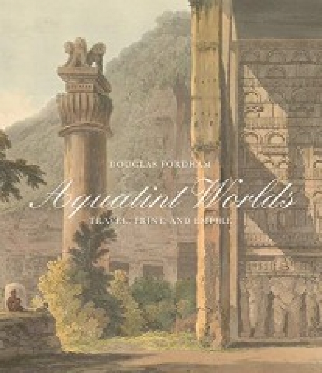 Fordham Douglas Aquatint Worlds: Travel, Print, and Empire, 1770-1820 