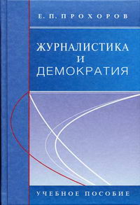 Прохоров Е.П. Журналистика и демократия. 2-е изд., перераб. и доп. 