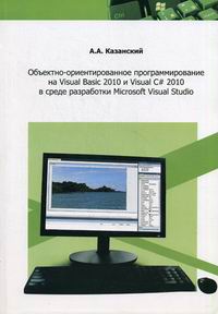 Казанский А.А. Объектно-ориентированное программирование на Visual Basic 2010 и Visual C# 2010 в среде разработки Microsoft Visual Studio. Учебное пособие и практикум 