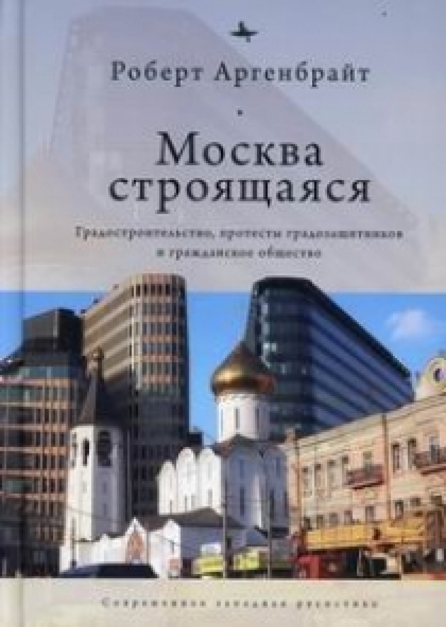 Аргенбрайт Р. - Москва строящаяся: Градостроительство, протесты градозащитников и гражданское общество 