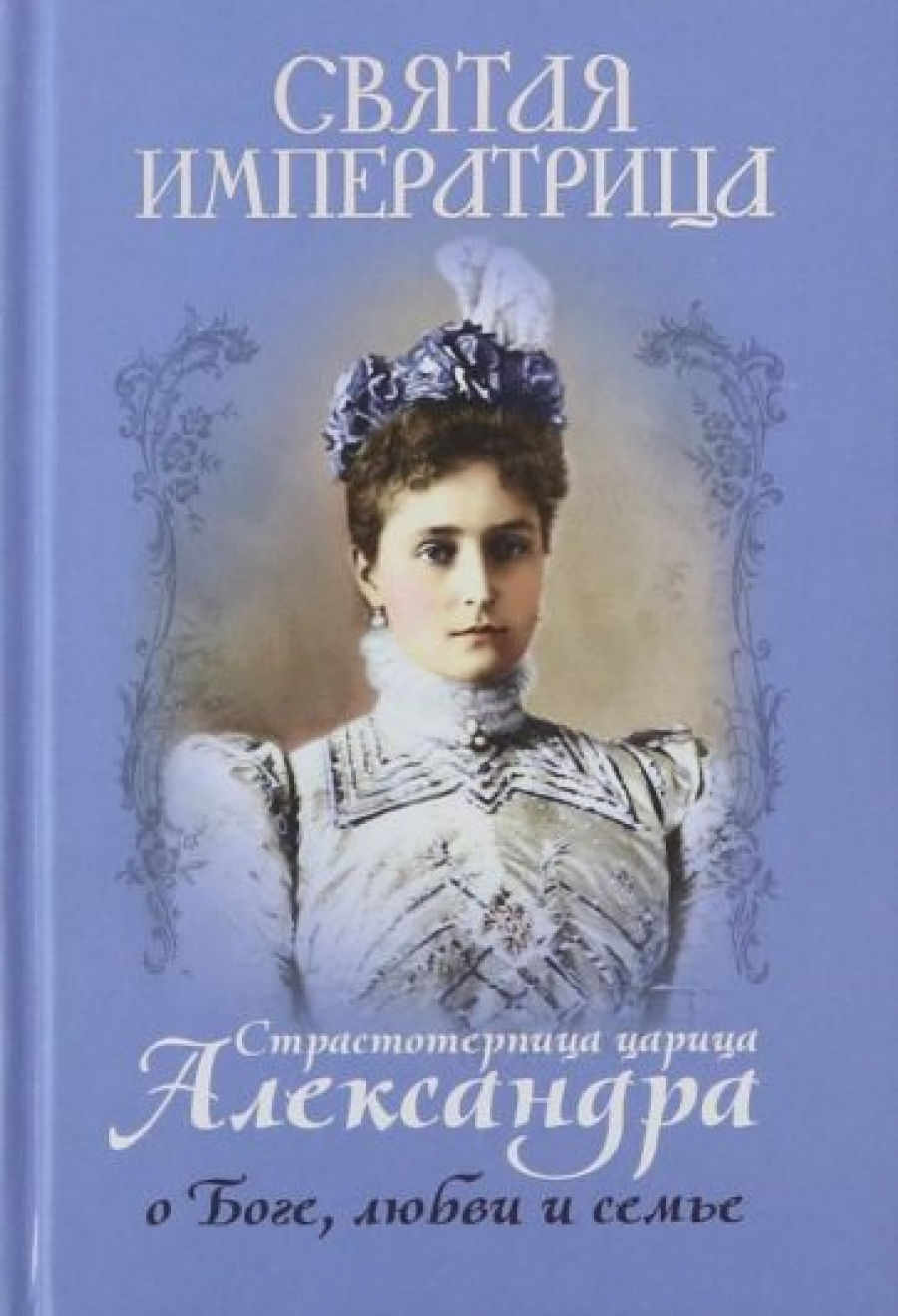 Святая Императрица: страстотерпица царица Александра о Боге, любви и семье 