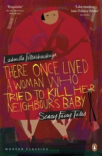 Petrushevskaya, Ludmilla There Once Lived a Woman Who Tried to Kill Her Neighbour's Baby: Scary Fairy Tales 