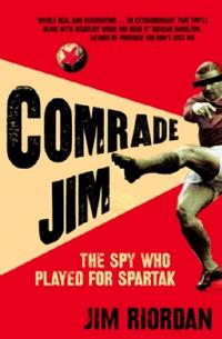 Riordan, James Comrade Jim: Spy Who Played for Spartak 