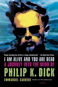 Carrere, Emmanuel I Am Alive and You Are Dead: A Jurney into the Mind of Philip K. Dick 