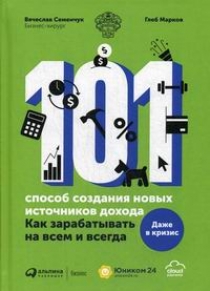 Семенчук В., Марков Г. 101 способ создания новых источников дохода: Как зарабатывать на всем и всегда 