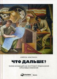 Кристенсен К., Энтони С., Рот Э. Что дальше? Теория инноваций как инструмент предсказания отраслевых изменений 