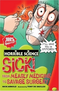 Nick, Arnold Horrible Science: Sick! From Measley Medicine to Savage Surgery 