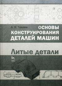 Тюняев А.В. Основы конструирования деталей машин. Литые детали 