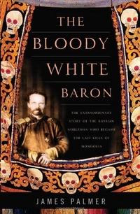 Palmer James The Bloody White Baron: The Extraordinary Story of the Russian Nobleman Who Became the Last Khan of Mongolia 