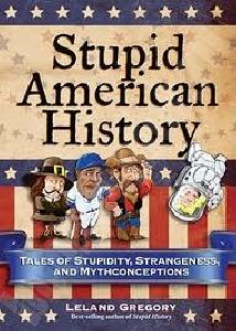 Leland G. Stupid American History: Tales of Stupidity, Strangeness, and Mythconceptions 