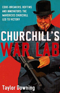 Taylor, Downing Churchill's War Lab. Code Breakers, Boffins and Innovators: The Mavericks Churchill Led to Victory 